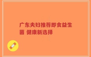 广东夫妇推荐即食益生菌 健康新选择