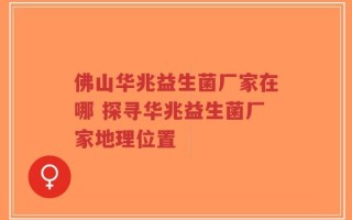 佛山华兆益生菌厂家在哪 探寻华兆益生菌厂家地理位置