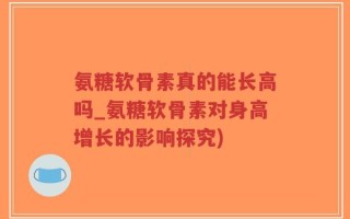 氨糖软骨素真的能长高吗_氨糖软骨素对身高增长的影响探究)