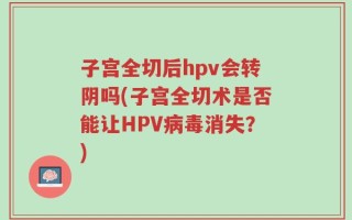 子宫全切后hpv会转阴吗(子宫全切术是否能让HPV病毒消失？)