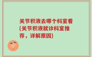 关节积液去哪个科室看(关节积液就诊科室推荐，详解原因)