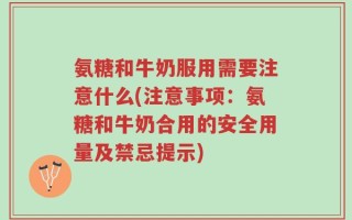 氨糖和牛奶服用需要注意什么(注意事项：氨糖和牛奶合用的安全用量及禁忌提示)