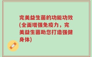 完美益生菌的功能功效(全面增强免疫力，完美益生菌助您打造强健身体)