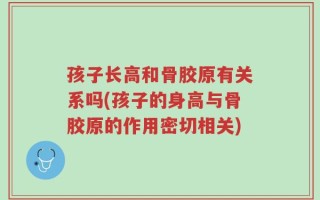 孩子长高和骨胶原有关系吗(孩子的身高与骨胶原的作用密切相关)