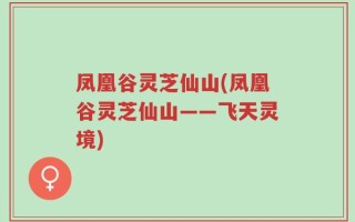 凤凰谷灵芝仙山(凤凰谷灵芝仙山——飞天灵境)