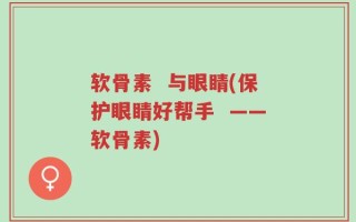 软骨素  与眼睛(保护眼睛好帮手  ——软骨素)