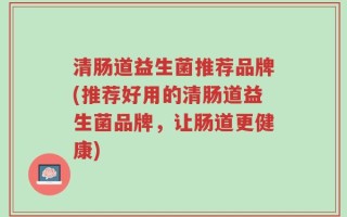 清肠道益生菌推荐品牌(推荐好用的清肠道益生菌品牌，让肠道更健康)