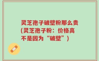 灵芝孢子破壁粉那么贵(灵芝孢子粉：价格高不是因为“破壁”)