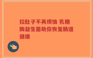 拉肚子不再烦恼 乳糖酶益生菌助你恢复肠道健康