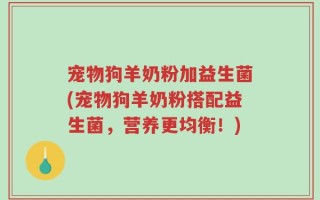 宠物狗羊奶粉加益生菌(宠物狗羊奶粉搭配益生菌，营养更均衡！)