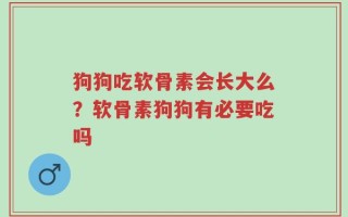 狗狗吃软骨素会长大么？软骨素狗狗有必要吃吗