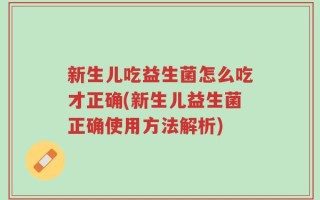 新生儿吃益生菌怎么吃才正确(新生儿益生菌正确使用方法解析)