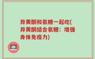 异黄酮和氨糖一起吃(异黄酮结合氨糖：增强身体免疫力)