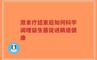 激素疗结束后如何科学调理益生菌促进肠道健康