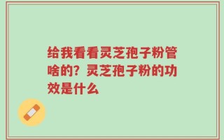 给我看看灵芝孢子粉管啥的？灵芝孢子粉的功效是什么