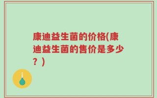 康迪益生菌的价格(康迪益生菌的售价是多少？)