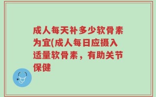 成人每天补多少软骨素为宜(成人每日应摄入适量软骨素，有助关节保健