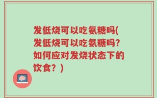 发低烧可以吃氨糖吗(发低烧可以吃氨糖吗？如何应对发烧状态下的饮食？)