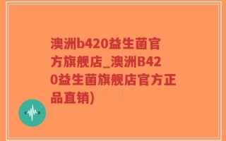 澳洲b420益生菌官方旗舰店_澳洲B420益生菌旗舰店官方正品直销)