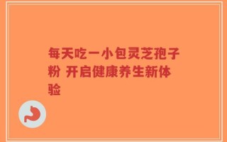 每天吃一小包灵芝孢子粉 开启健康养生新体验