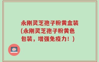 永刚灵芝孢子粉黄盒装(永刚灵芝孢子粉黄色包装，增强免疫力！)
