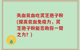 失血贫血吃灵芝孢子粉(提高贫血免疫力，灵芝孢子粉能否助你一臂之力？)