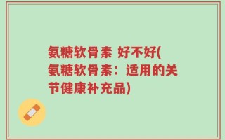 氨糖软骨素 好不好(氨糖软骨素：适用的关节健康补充品)