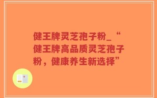 健王牌灵芝孢子粉_“健王牌高品质灵芝孢子粉，健康养生新选择”