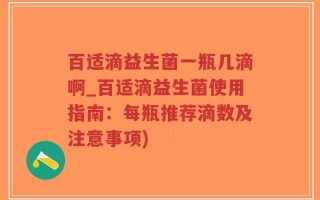 百适滴益生菌一瓶几滴啊_百适滴益生菌使用指南：每瓶推荐滴数及注意事项)