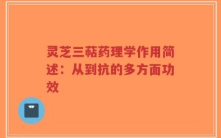 灵芝三萜药理学作用简述：从到抗的多方面功效