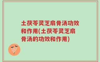 土茯苓灵芝扇骨汤功效和作用(土茯苓灵芝扇骨汤的功效和作用)