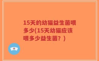 15天的幼猫益生菌喂多少(15天幼猫应该喂多少益生菌？)