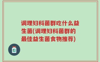 调理妇科菌群吃什么益生菌(调理妇科菌群的最佳益生菌食物推荐)
