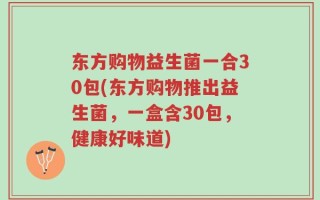 东方购物益生菌一合30包(东方购物推出益生菌，一盒含30包，健康好味道)