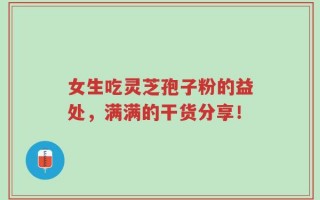 女生吃灵芝孢子粉的益处，满满的干货分享！