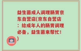 益生菌成人调理肠胃京东自营店(京东自营店：给成年人的肠胃调理必备，益生菌来帮忙！)