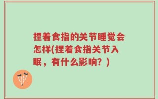 捏着食指的关节睡觉会怎样(捏着食指关节入眠，有什么影响？)