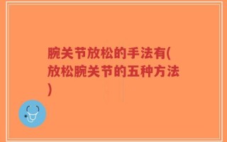 腕关节放松的手法有(放松腕关节的五种方法)