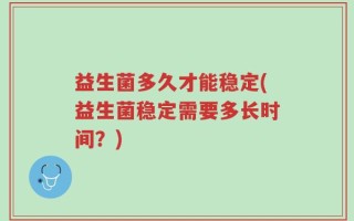 益生菌多久才能稳定(益生菌稳定需要多长时间？)
