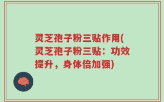 灵芝孢子粉三贴作用(灵芝孢子粉三贴：功效提升，身体倍加强)