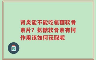肾炎能不能吃氨糖软骨素片？氨糖软骨素有何作用该如何获取呢