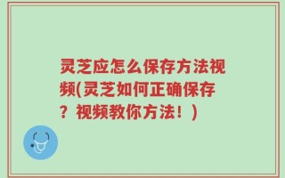 灵芝应怎么保存方法视频(灵芝如何正确保存？视频教你方法！)
