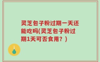 灵芝包子粉过期一天还能吃吗(灵芝包子粉过期1天可否食用？)