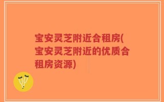 宝安灵芝附近合租房(宝安灵芝附近的优质合租房资源)