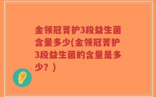金领冠菁护3段益生菌含量多少(金领冠菁护3段益生菌的含量是多少？)