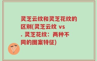 灵芝云纹和灵芝花纹的区别(灵芝云纹 vs. 灵芝花纹：两种不同的图案特征)