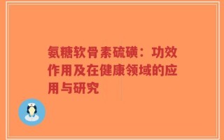 氨糖软骨素硫磺：功效作用及在健康领域的应用与研究