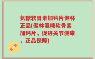 氨糖软骨素加钙片健林正品(健林氨糖软骨素加钙片，促进关节健康，正品保障)