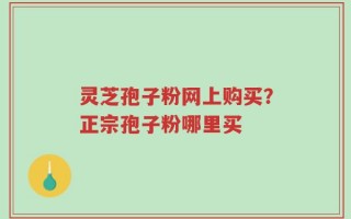 灵芝孢子粉网上购买？正宗孢子粉哪里买