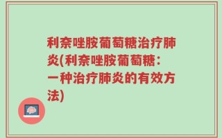 利奈唑胺葡萄糖治疗肺炎(利奈唑胺葡萄糖：一种治疗肺炎的有效方法)